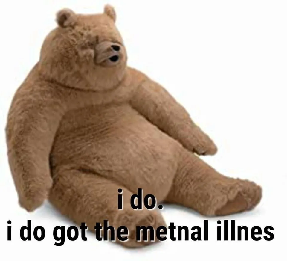 Meme of fat bear with text: i do, i do got the mental illness